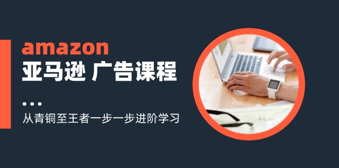 （11839期）amazon亚马逊 广告课程：从青铜至王者一步一步进阶学习（16节）