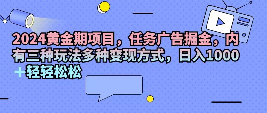 （11871期）2024黄金期项目，任务广告掘金，内有三种玩法多种变现方式，日入1000+…