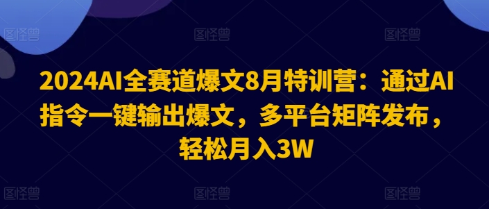 2024AI全赛道爆文8月特训营：通过AI指令一键输出爆文，多平台矩阵发布，轻松月入3W