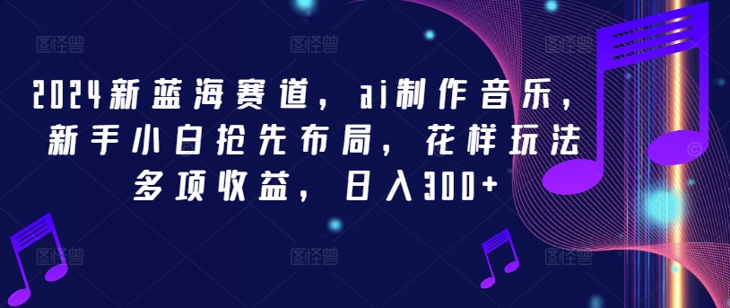 2024新蓝海赛道，ai制作音乐，新手小白抢先布局，花样玩法多项收益，日入300+