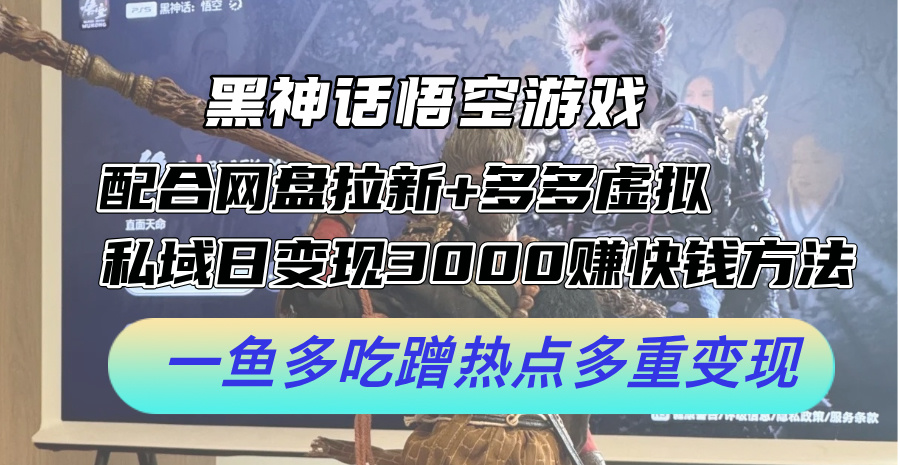 黑神话悟空游戏配合网盘拉新+多多虚拟+私域日变现3k+赚快钱方法，一鱼多吃蹭热点多重变现