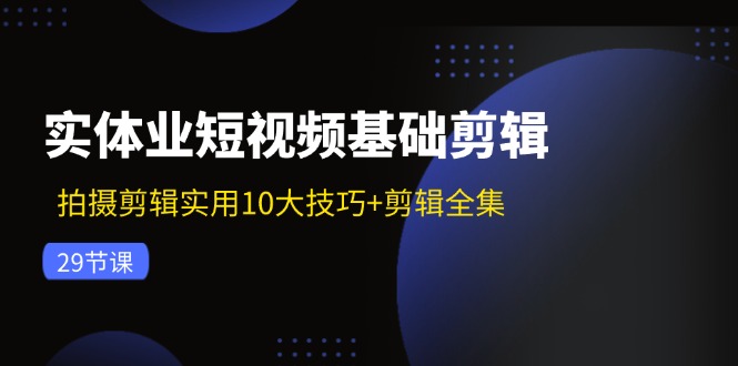 （11914期）实体业短视频基础剪辑：拍摄剪辑实用10大技巧+剪辑全集（29节）