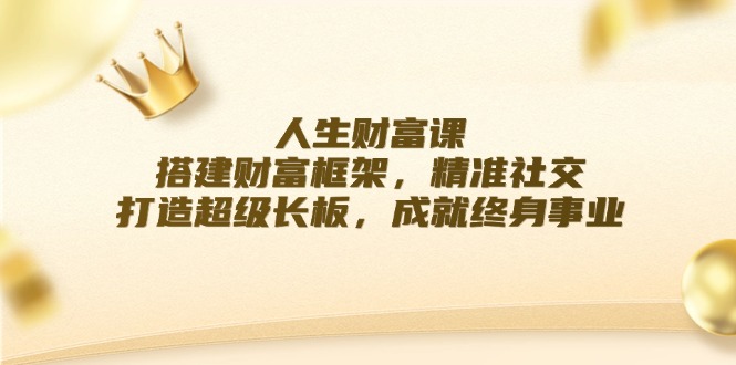 （12384期）人生财富课：搭建财富框架，精准社交，打造超级长板，成就终身事业