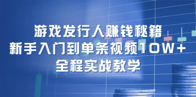 游戏发行人赚钱秘籍：新手入门到单条视频10W+，全程实战教学