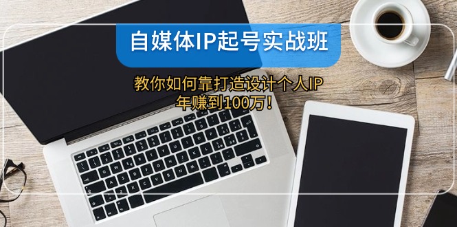 自媒体IP起号实战班：教你如何靠打造设计个人IP，年赚到100万！