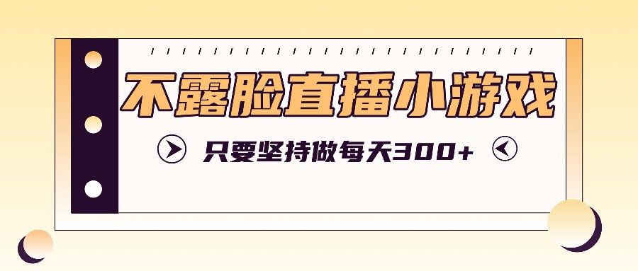 不露脸直播小游戏项目玩法，只要坚持做，轻松实现每天300+