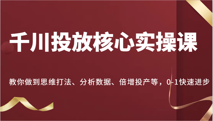 千川投放核心实操课，教你做到思维打法、分析数据、倍增投产等，0-1快速进步