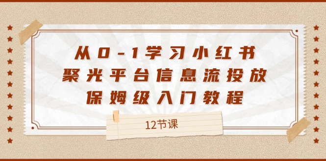 （12020期）从0-1学习小红书 聚光平台信息流投放，保姆级入门教程（12节课）