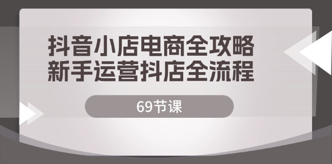 （12038期）抖音小店电商全攻略，新手运营抖店全流程（69节课）