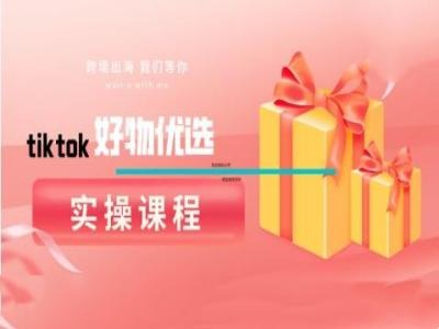 tiktok好物优选实操课程，好物分享操作技巧