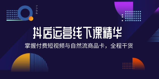 抖店进阶线下课精华：掌握付费短视频与自然流商品卡，全程干货！