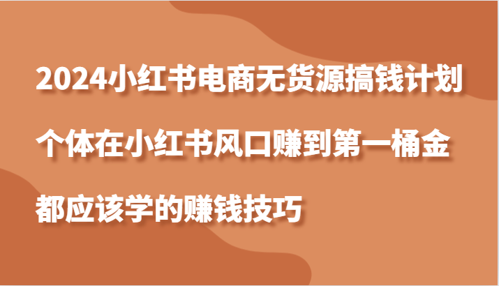 2024小红书电商无货源搞钱计划，个体在小红书风口赚到第一桶金都应该学的赚钱技巧