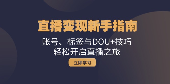 （13070期）直播变现新手指南：账号、标签与DOU+技巧，轻松开启直播之旅