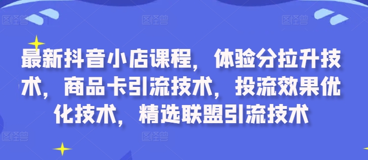 最新抖音小店课程，体验分拉升技术，商品卡引流技术，投流效果优化技术，精选联盟引流技术