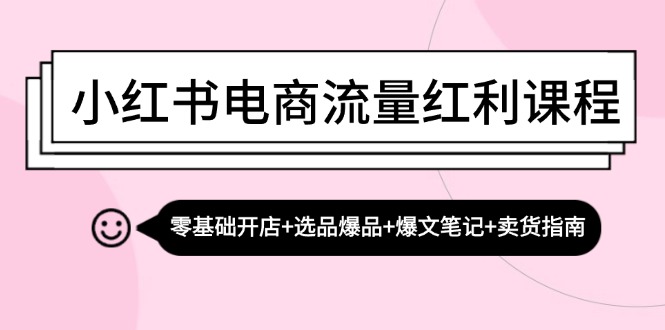 （13026期）小红书电商流量红利课程：零基础开店+选品爆品+爆文笔记+卖货指南