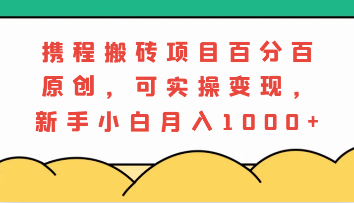 携程搬砖项目，百分百原创，可实操变现，新手小白月入1000+