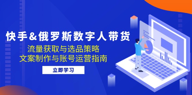 （12934期）快手&俄罗斯 数字人带货：流量获取与选品策略 文案制作与账号运营指南