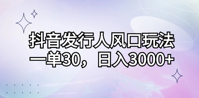 （12874期）抖音发行人风口玩法，一单30，日入3000+