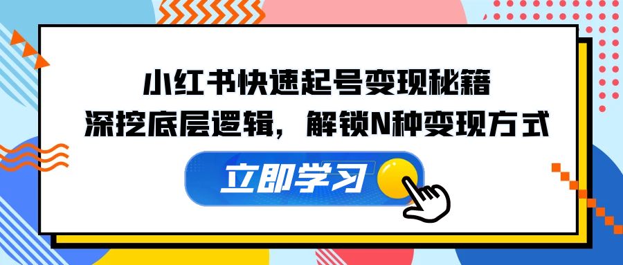 （12896期）小红书快速起号变现秘籍：深挖底层逻辑，解锁N种变现方式