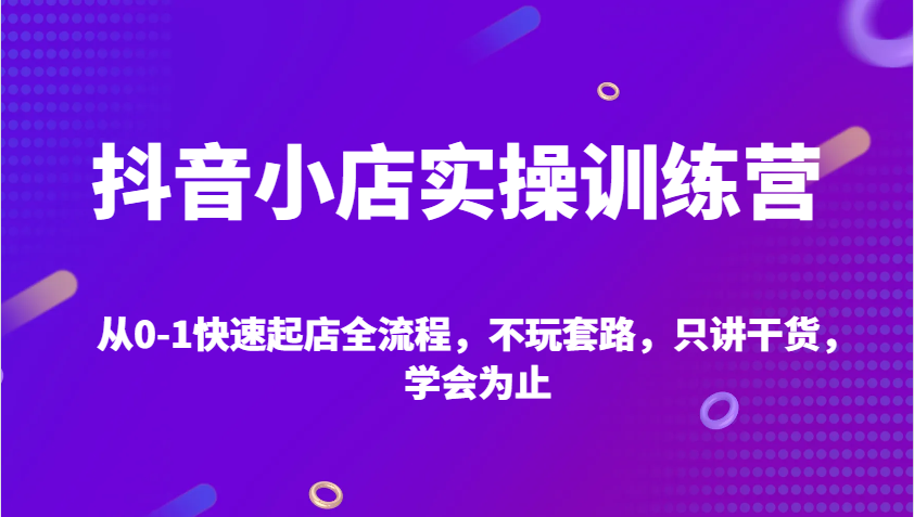 抖音小店实操训练营，从0-1快速起店全流程，不玩套路，只讲干货，学会为止