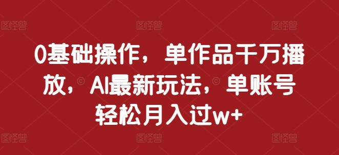 0基础操作，单作品千万播放，AI最新玩法，单账号轻松月入过w+