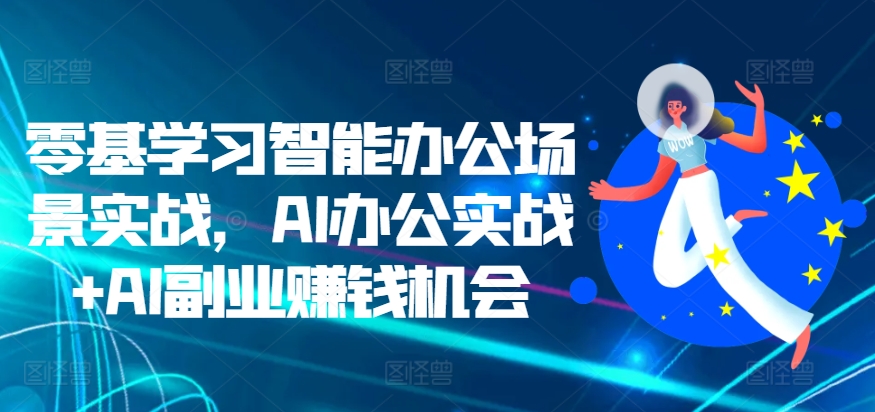 零基学习智能办公场景实战，AI办公实战+AI副业赚钱机会