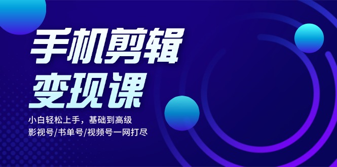 （13231期）手机剪辑变现课：小白轻松上手，基础到高级 影视号/书单号/视频号一网打尽