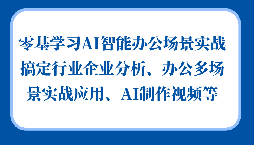 零基学习AI智能办公场景实战，搞定行业企业分析、办公多场景实战应用、AI制作视频等