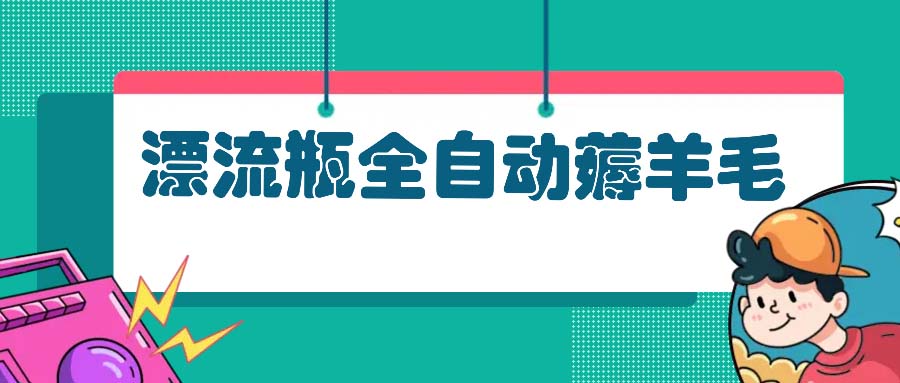 （13270期）漂流瓶全自动薅羊毛：适合小白，宝妈，上班族，操作也是十分的简单