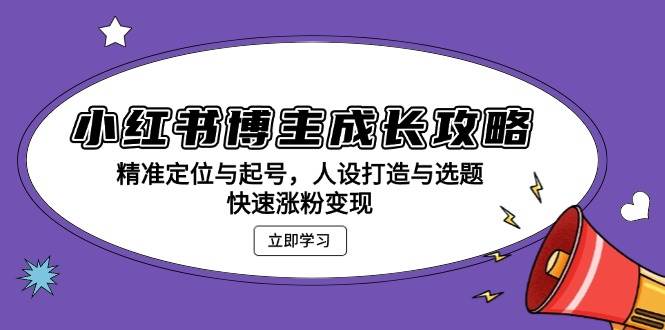 小红书博主成长攻略：精准定位与起号，人设打造与选题，快速涨粉变现