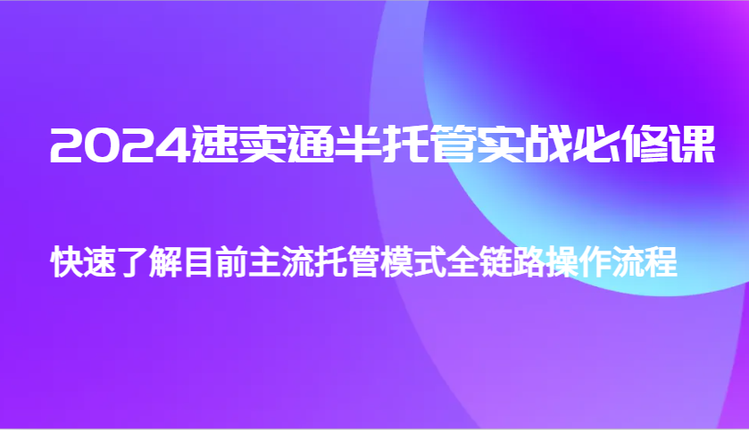 2024速卖通半托管从0到1实战必修课，帮助你快速了解目前主流托管模式全链路操作流程