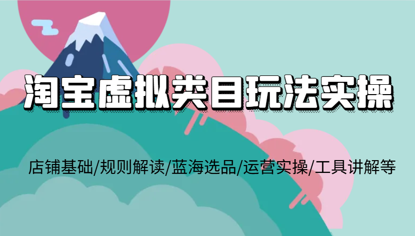 淘宝虚拟类目玩法实操，店铺基础/规则解读/蓝海选品/运营实操/工具讲解等