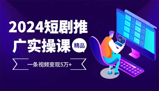 （13544期）2024最火爆的项目短剧推广实操课 一条视频变现5万+(附软件工具)