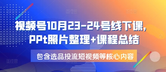 视频号10月23-24号线下课，PPt照片整理+课程总结，包含选品投流短视频等核心内容