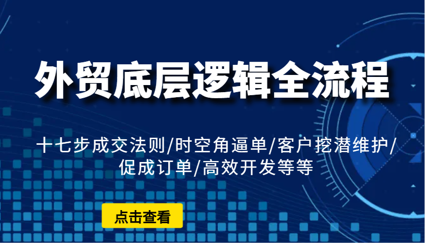 外贸底层逻辑全流程：十七步成交法则/时空角逼单/客户挖潜维护/促成订单/高效开发等等