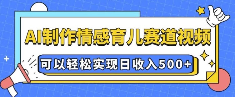 AI 制作情感育儿赛道视频，可以轻松实现日收入5张