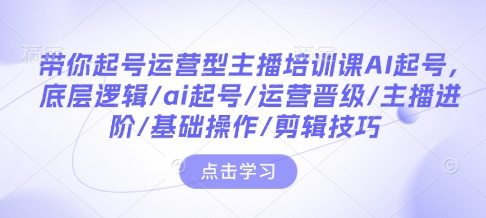 带你起号运营型主播培训课AI起号，底层逻辑/ai起号/运营晋级/主播进阶/基础操作/剪辑技巧