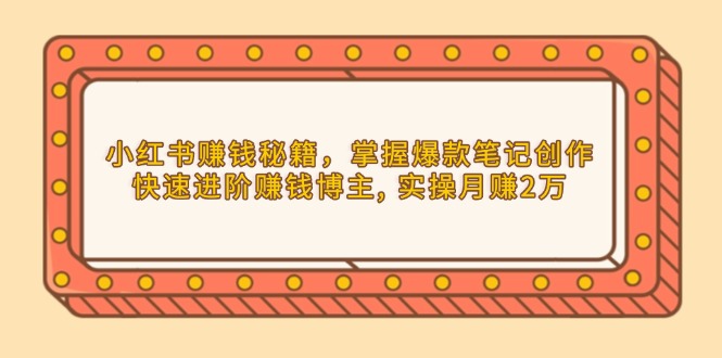 （13889期）小红书赚钱秘籍，掌握爆款笔记创作，快速进阶赚钱博主, 实操月赚2万