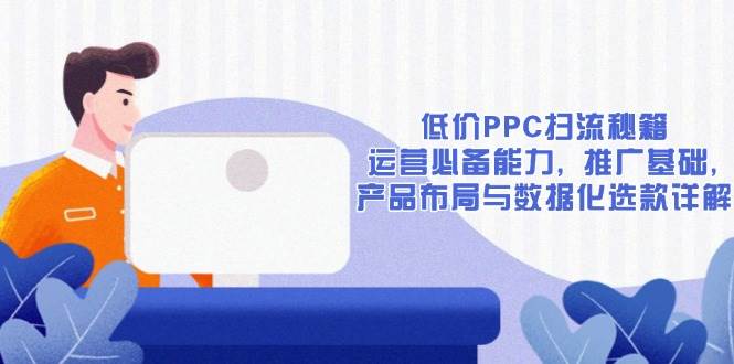 低价PPC扫流秘籍：运营必备能力, 推广基础, 产品布局与数据化选款详解