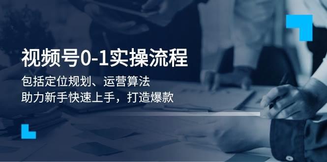 视频号0-1实战流程，包括定位规划、运营算法，助力新手快速上手，打造爆款