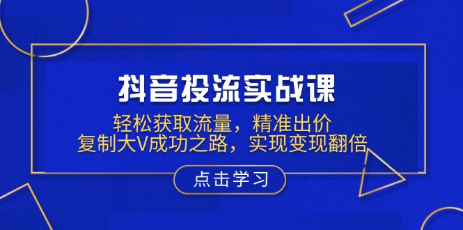 （13954期）抖音投流实战课，轻松获取流量，精准出价，复制大V成功之路，实现变现翻倍