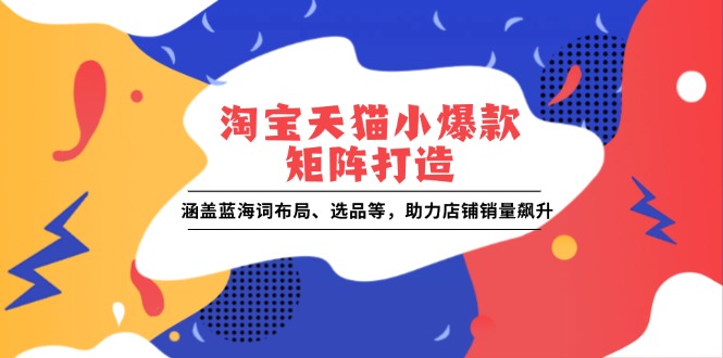 淘宝天猫小爆款矩阵打造：涵盖蓝海词布局、选品等，助力店铺销量飙升